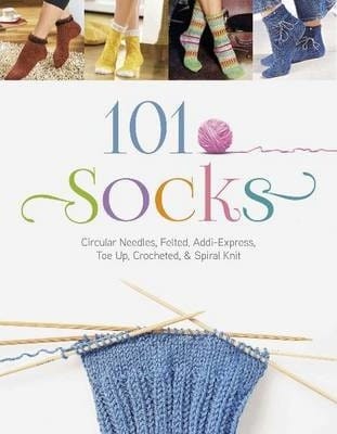 101 Socks : Circular Needles, Felted, Addi Express, Toe Up, Crocheted, and Spiral Knit